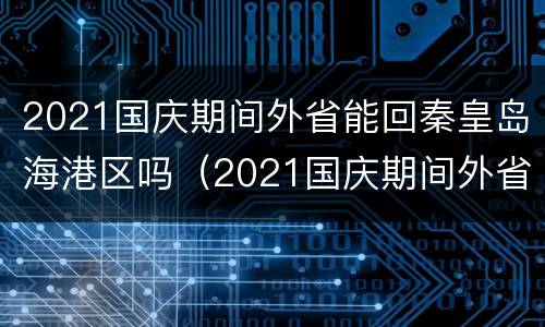 2021国庆期间外省能回秦皇岛海港区吗（2021国庆期间外省能回秦皇岛海港区吗今天）
