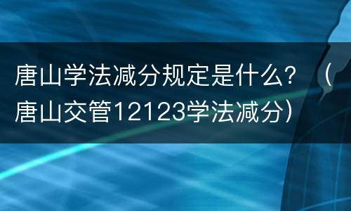 唐山学法减分规定是什么？（唐山交管12123学法减分）