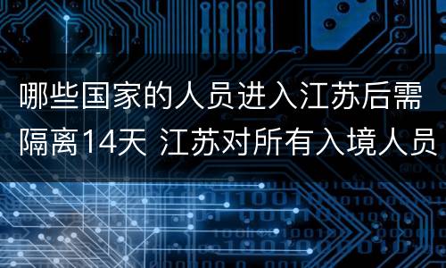 哪些国家的人员进入江苏后需隔离14天 江苏对所有入境人员是指哪些
