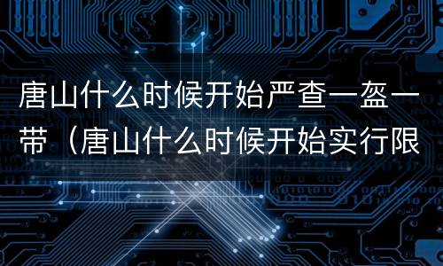 唐山什么时候开始严查一盔一带（唐山什么时候开始实行限号）