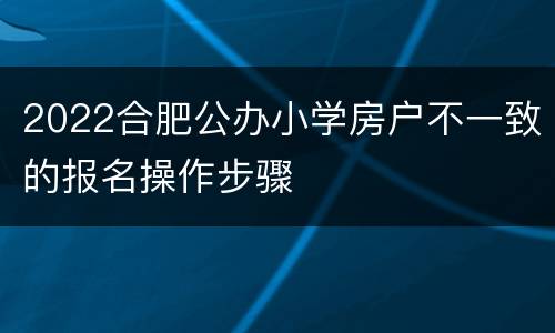 2022合肥公办小学房户不一致的报名操作步骤