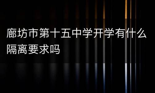 廊坊市第十五中学开学有什么隔离要求吗