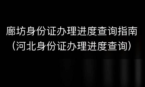 廊坊身份证办理进度查询指南（河北身份证办理进度查询）