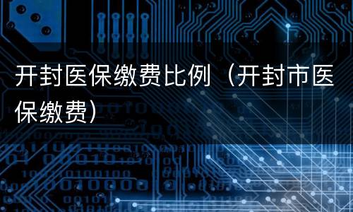 开封医保缴费比例（开封市医保缴费）