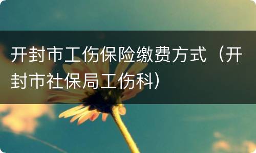 开封市工伤保险缴费方式（开封市社保局工伤科）