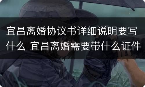 宜昌离婚协议书详细说明要写什么 宜昌离婚需要带什么证件