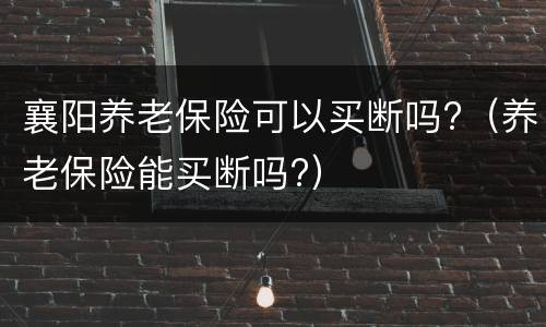 襄阳养老保险可以买断吗?（养老保险能买断吗?）