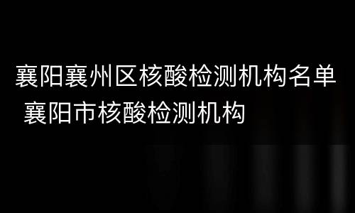 襄阳襄州区核酸检测机构名单 襄阳市核酸检测机构