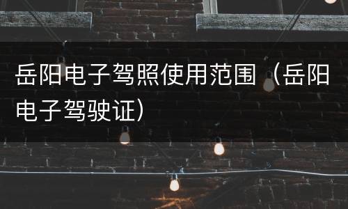 岳阳电子驾照使用范围（岳阳电子驾驶证）