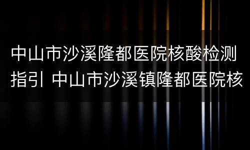 中山市沙溪隆都医院核酸检测指引 中山市沙溪镇隆都医院核酸检测结果查询