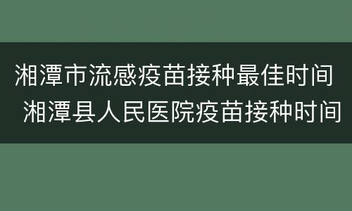 湘潭市流感疫苗接种最佳时间 湘潭县人民医院疫苗接种时间