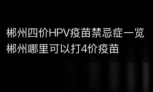 郴州四价HPV疫苗禁忌症一览 郴州哪里可以打4价疫苗