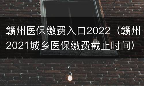 赣州医保缴费入口2022（赣州2021城乡医保缴费截止时间）