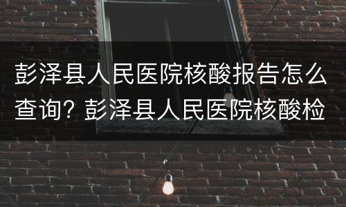彭泽县人民医院核酸报告怎么查询? 彭泽县人民医院核酸检测