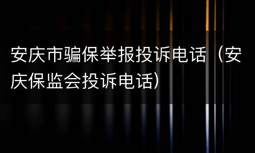 安庆市骗保举报投诉电话（安庆保监会投诉电话）
