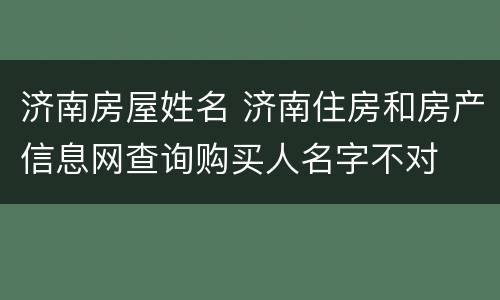 济南房屋姓名 济南住房和房产信息网查询购买人名字不对