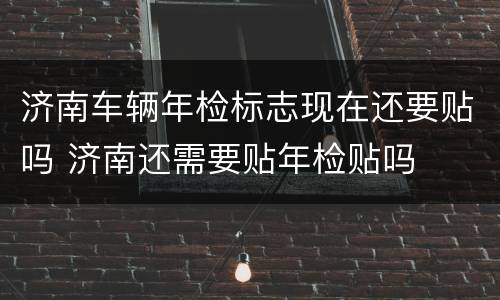 济南车辆年检标志现在还要贴吗 济南还需要贴年检贴吗