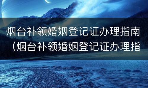 烟台补领婚姻登记证办理指南（烟台补领婚姻登记证办理指南是什么）
