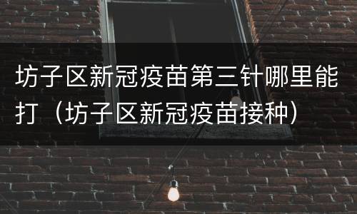 坊子区新冠疫苗第三针哪里能打（坊子区新冠疫苗接种）