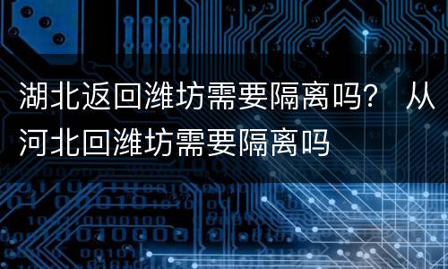 湖北返回潍坊需要隔离吗？ 从河北回潍坊需要隔离吗