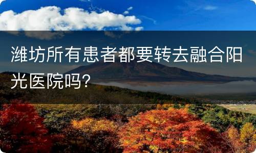 潍坊所有患者都要转去融合阳光医院吗？