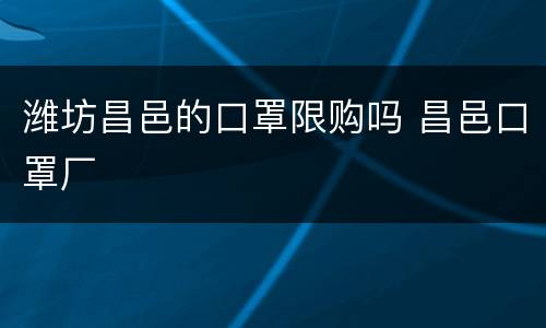 潍坊昌邑的口罩限购吗 昌邑口罩厂