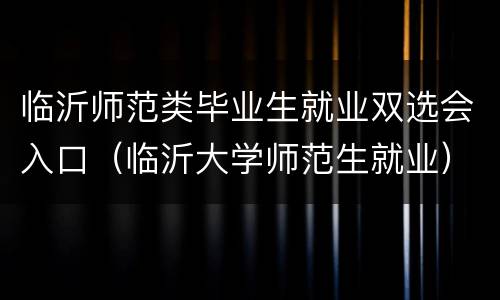 临沂师范类毕业生就业双选会入口（临沂大学师范生就业）