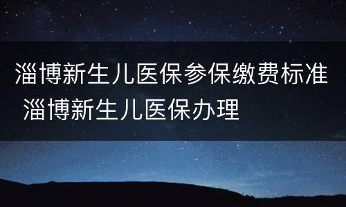淄博新生儿医保参保缴费标准 淄博新生儿医保办理