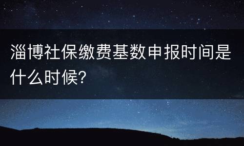 淄博社保缴费基数申报时间是什么时候？
