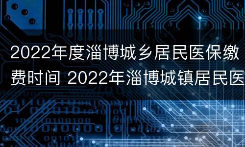 2022年度淄博城乡居民医保缴费时间 2022年淄博城镇居民医保缴费方式