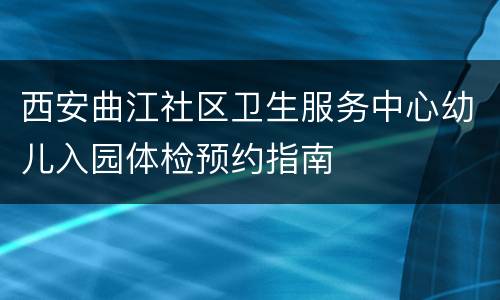 西安曲江社区卫生服务中心幼儿入园体检预约指南