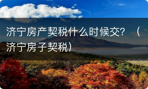 济宁房产契税什么时候交？（济宁房子契税）