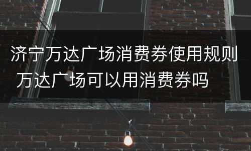 济宁万达广场消费券使用规则 万达广场可以用消费券吗