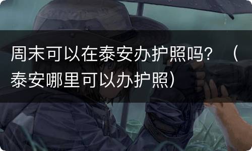 周末可以在泰安办护照吗？（泰安哪里可以办护照）