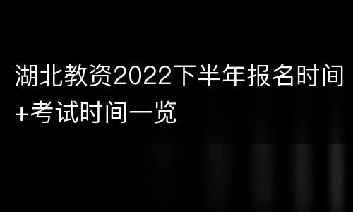 湖北教资2022下半年报名时间+考试时间一览