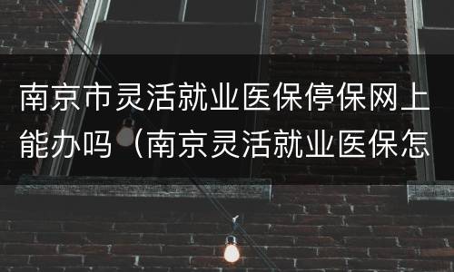 南京市灵活就业医保停保网上能办吗（南京灵活就业医保怎么停保）