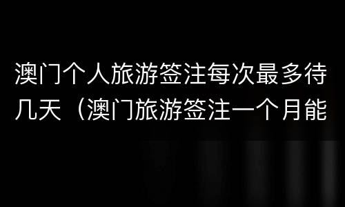 澳门个人旅游签注每次最多待几天（澳门旅游签注一个月能去几次）