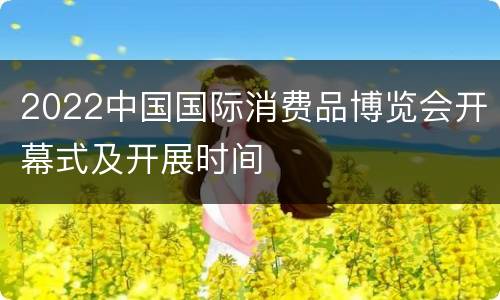 2022中国国际消费品博览会开幕式及开展时间