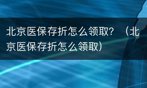 北京医保存折怎么领取？（北京医保存折怎么领取）