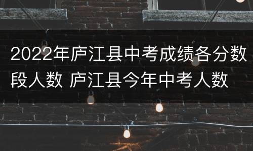 2022年庐江县中考成绩各分数段人数 庐江县今年中考人数