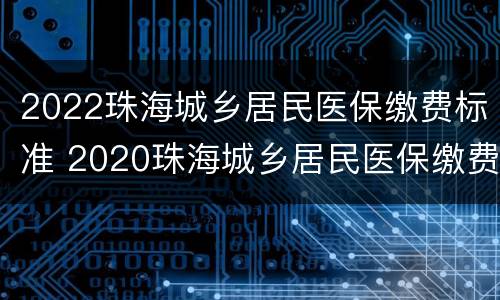2022珠海城乡居民医保缴费标准 2020珠海城乡居民医保缴费