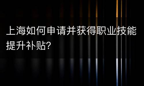 上海如何申请并获得职业技能提升补贴？