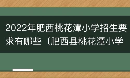 2022年肥西桃花潭小学招生要求有哪些（肥西县桃花潭小学办学模式）