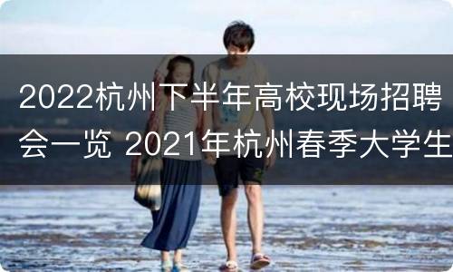 2022杭州下半年高校现场招聘会一览 2021年杭州春季大学生招聘会