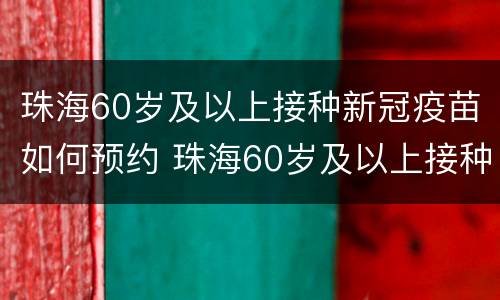 珠海60岁及以上接种新冠疫苗如何预约 珠海60岁及以上接种新冠疫苗如何预约打