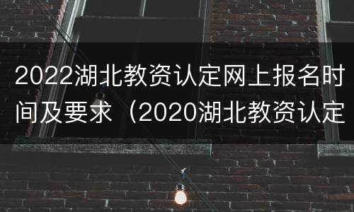 2022湖北教资认定网上报名时间及要求（2020湖北教资认定报名时间）