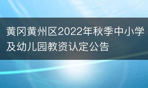 黄冈黄州区2022年秋季中小学及幼儿园教资认定公告