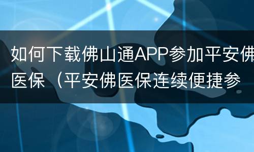 如何下载佛山通APP参加平安佛医保（平安佛医保连续便捷参保）