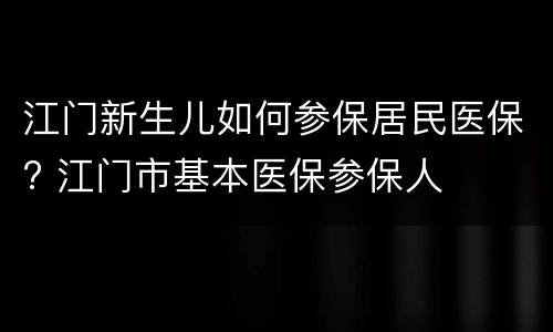江门新生儿如何参保居民医保? 江门市基本医保参保人