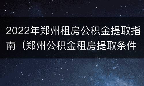 2022年郑州租房公积金提取指南（郑州公积金租房提取条件）